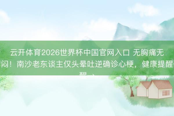 云开体育2026世界杯中国官网入口 无胸痛无胸闷！南沙老东谈主仅头晕吐逆确诊心梗，健康提醒→