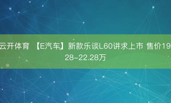 云开体育 【E汽车】新款乐谈L60讲求上市 售价19.28-22.28万
