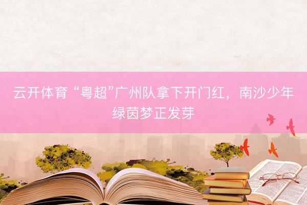 云开体育 “粤超”广州队拿下开门红,南沙少年绿茵梦正发芽