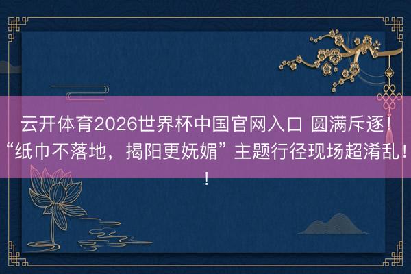 云开体育2026世界杯中国官网入口 圆满斥逐！“纸巾不落地，揭阳更妩媚” 主题行径现场超淆乱！
