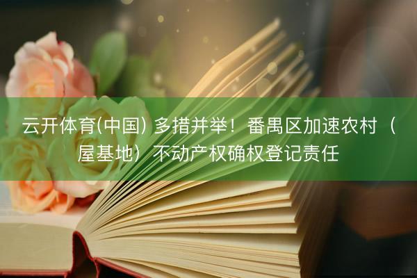 云开体育(中国) 多措并举!番禺区加速农村(屋基地)不动产权确权登记责任