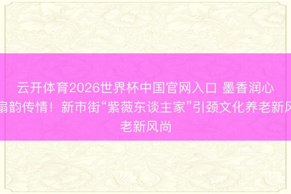 云开体育2026世界杯中国官网入口 墨香润心，扇韵传情！新市街“紫薇东谈主家”引颈文化养老新风尚