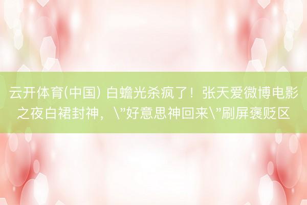 云开体育(中国) 白蟾光杀疯了！张天爱微博电影之夜白裙封神，