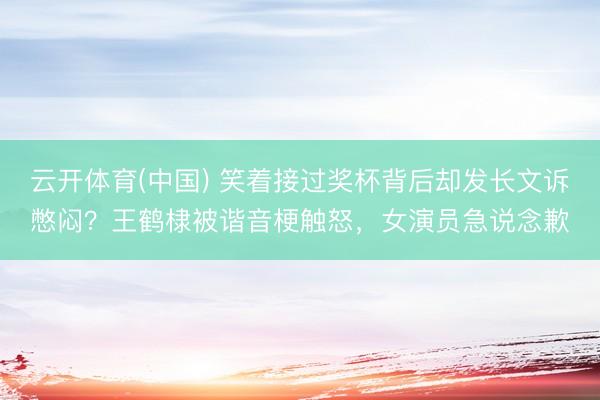 云开体育(中国) 笑着接过奖杯背后却发长文诉憋闷?王鹤棣被谐音梗触怒,女演员急说念歉