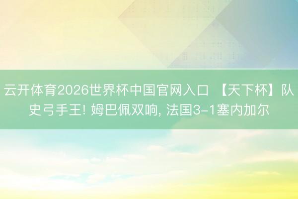 云开体育2026世界杯中国官网入口 【天下杯】队史弓手王! 姆巴佩双响， 法国3-1塞内加尔