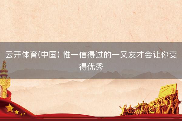 云开体育(中国) 惟一信得过的一又友才会让你变得优秀