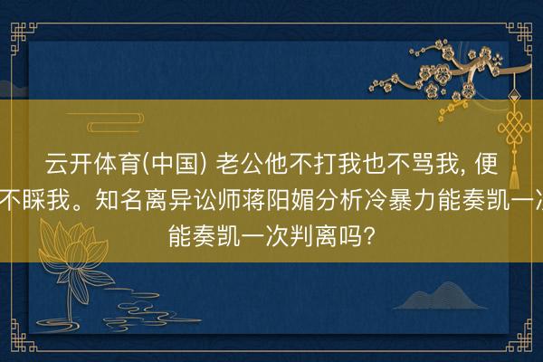 云开体育(中国) 老公他不打我也不骂我, 便是冷暴力不睬我。知名离异讼师蒋阳媚分析冷暴力能奏凯一次判离吗?
