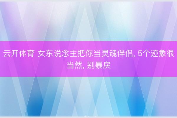 云开体育 女东说念主把你当灵魂伴侣， 5个迹象很当然， 别暴戾