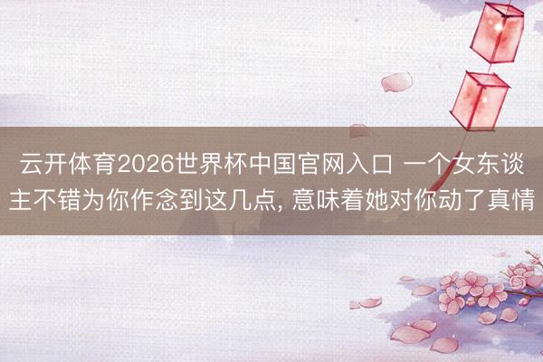 云开体育2026世界杯中国官网入口 一个女东谈主不错为你作念到这几点， 意味着她对你动了真情
