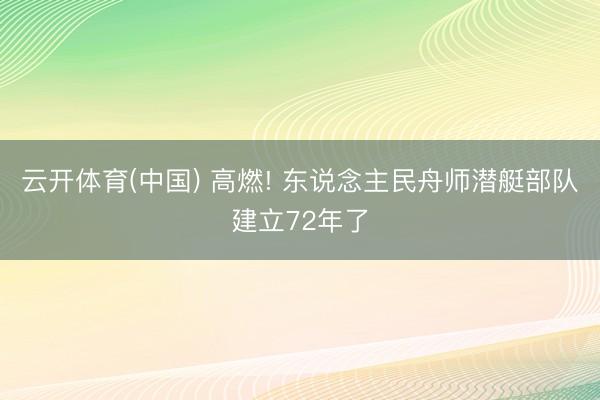 云开体育(中国) 高燃! 东说念主民舟师潜艇部队建立72年了