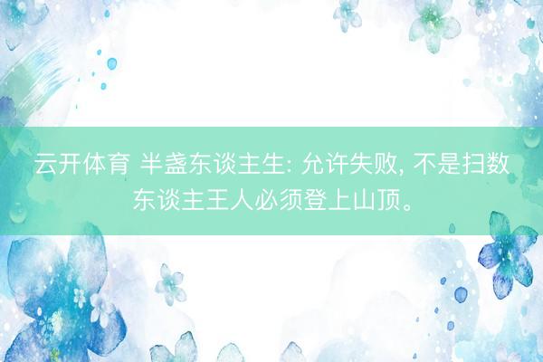 云开体育 半盏东谈主生: 允许失败， 不是扫数东谈主王人必须登上山顶。