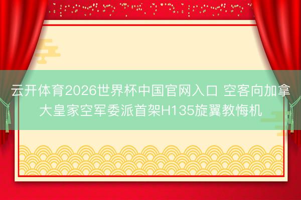 云开体育2026世界杯中国官网入口 空客向加拿大皇家空军委派首架H135旋翼教悔机
